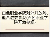 百色职业学院对外开放吗，能否进去参观(百色职业学院开放参观)