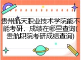 贵州航天职业技术学院能不能考研，成绩在哪里查询(贵航职院考研成绩查询)