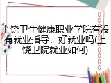 上饶卫生健康职业学院有没有就业指导，好就业吗(上饶卫院就业如何)