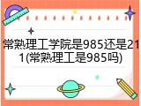 常熟理工学院是985还是211(常熟理工是985吗)