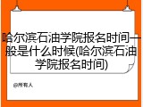 哈尔滨石油学院报名时间一般是什么时候(哈尔滨石油学院报名时间)