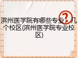 滨州医学院有哪些专业，几个校区(滨州医学院专业校区)