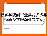 新乡学院到毕业要花多少学费(新乡学院毕业总学费)