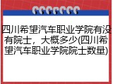 四川希望汽车职业学院有没有院士，大概多少(四川希望汽车职业学院院士数量)