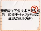 无锡南洋职业技术学院毕业后一般能干什么呢(无锡南洋职院就业方向)