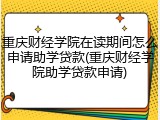重庆财经学院在读期间怎么申请助学贷款(重庆财经学院助学贷款申请)