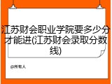 江苏财会职业学院要多少分才能进(江苏财会录取分数线)