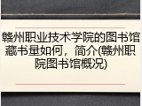 赣州职业技术学院的图书馆藏书量如何，简介(赣州职院图书馆概况)