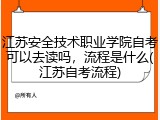 江苏安全技术职业学院自考可以去读吗，流程是什么(江苏自考流程)