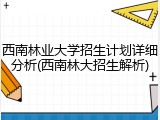 西南林业大学招生计划详细分析(西南林大招生解析)