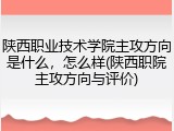 陕西职业技术学院主攻方向是什么，怎么样(陕西职院主攻方向与评价)