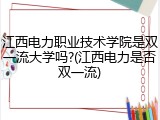 江西电力职业技术学院是双一流大学吗?(江西电力是否双一流)