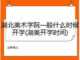 湖北美术学院一般什么时候开学(湖美开学时间)