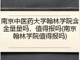 南京中医药大学翰林学院含金量量吗，值得报吗(南京翰林学院值得报吗)