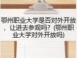 鄂州职业大学是否对外开放，让进去参观吗？(鄂州职业大学对外开放吗)