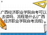 广西经济职业学院自考可以去读吗，流程是什么(广西经济职业学院自考流程)