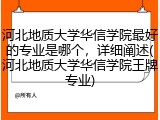 河北地质大学华信学院最好的专业是哪个，详细阐述(河北地质大学华信学院王牌专业)