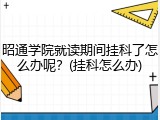 昭通学院就读期间挂科了怎么办呢？(挂科怎么办)