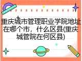 重庆城市管理职业学院地址在哪个市，什么区县(重庆城管院在何区县)
