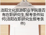 洛阳文化旅游职业学院是否有在职研究生,报考条件如何(洛阳在职研究生报考条件)