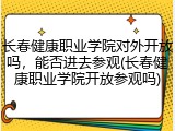长春健康职业学院对外开放吗，能否进去参观(长春健康职业学院开放参观吗)