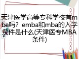 天津医学高等专科学校有mba吗？emba和mba的入学条件是什么(天津医专MBA条件)