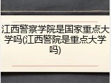 江西警察学院是国家重点大学吗(江西警院是重点大学吗)