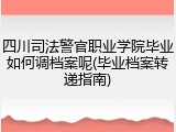 四川司法警官职业学院毕业如何调档案呢(毕业档案转递指南)