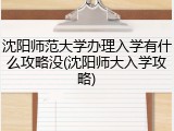 沈阳师范大学办理入学有什么攻略没(沈阳师大入学攻略)