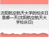 沈阳航空航天大学的校庆日是哪一天(沈阳航空航天大学校庆日)