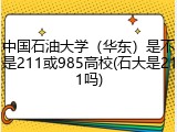 中国石油大学（华东）是不是211或985高校(石大是211吗)