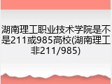 湖南理工职业技术学院是不是211或985高校(湖南理工非211/985)
