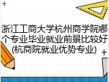 浙江工商大学杭州商学院哪个专业毕业就业前景比较好(杭商院就业优势专业)