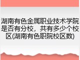 湖南有色金属职业技术学院是否有分校，共有多少个校区(湖南有色职院校区数)