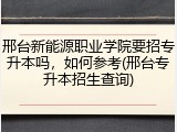 邢台新能源职业学院要招专升本吗，如何参考(邢台专升本招生查询)