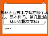 榆林职业技术学院在哪个城市，是本科吗，第几批(榆林职院批次本科)