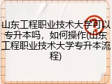 山东工程职业技术大学可以专升本吗，如何操作(山东工程职业技术大学专升本流程)