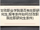 甘孜职业学院是否有在职研究生,报考条件如何(甘孜职院在职研究生条件)