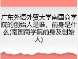 广东外语外贸大学南国商学院的创始人是谁，前身是什么(南国商学院前身及创始人)