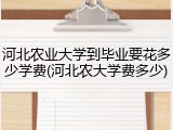 河北农业大学到毕业要花多少学费(河北农大学费多少)