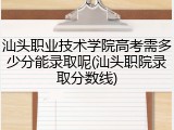 汕头职业技术学院高考需多少分能录取呢(汕头职院录取分数线)