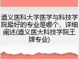 遵义医科大学医学与科技学院最好的专业是哪个，详细阐述(遵义医大科技学院王牌专业)