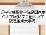 辽宁金融职业学院是国家重点大学吗(辽宁金融职业学院是重点大学吗)