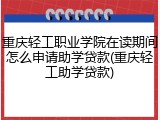 重庆轻工职业学院在读期间怎么申请助学贷款(重庆轻工助学贷款)