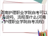 河南护理职业学院自考可以去读吗，流程是什么(河南护理职业学院自考流程)