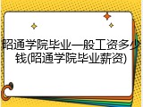 昭通学院毕业一般工资多少钱(昭通学院毕业薪资)