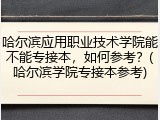 哈尔滨应用职业技术学院能不能专接本，如何参考？(哈尔滨学院专接本参考)