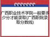 广西职业技术学院一般要多少分才能录取(广西职院录取分数线)
