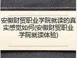 安徽财贸职业学院就读的真实感觉如何(安徽财贸职业学院就读体验)