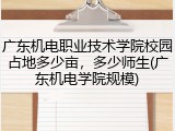 广东机电职业技术学院校园占地多少亩，多少师生(广东机电学院规模)